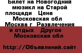 Билет на Новогодний мюзикл на Старой площади › Цена ­ 1 400 - Московская обл., Москва г. Развлечения и отдых » Другое   . Московская обл.